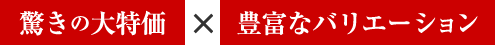 驚きの大特価×豊富なバリエーション