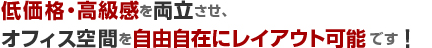 低価格・高級感を両立させ、オフィス空間を自由自在にレイアウト可能です！