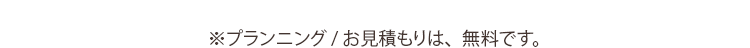 プランニング／お見積りは無料です